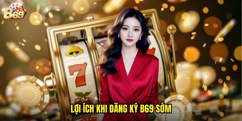 Lợi Ích Khi Đăng Ký B69 Sớm